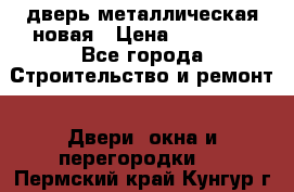 дверь металлическая новая › Цена ­ 11 000 - Все города Строительство и ремонт » Двери, окна и перегородки   . Пермский край,Кунгур г.